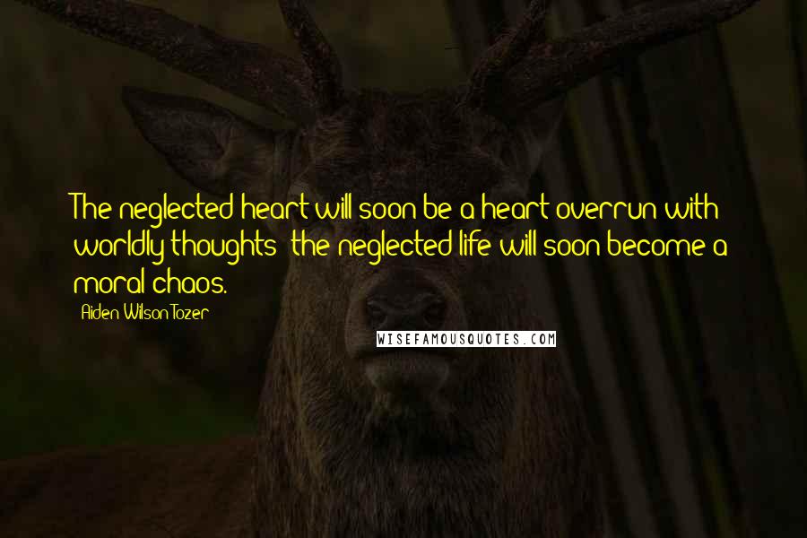 Aiden Wilson Tozer Quotes: The neglected heart will soon be a heart overrun with worldly thoughts; the neglected life will soon become a moral chaos.