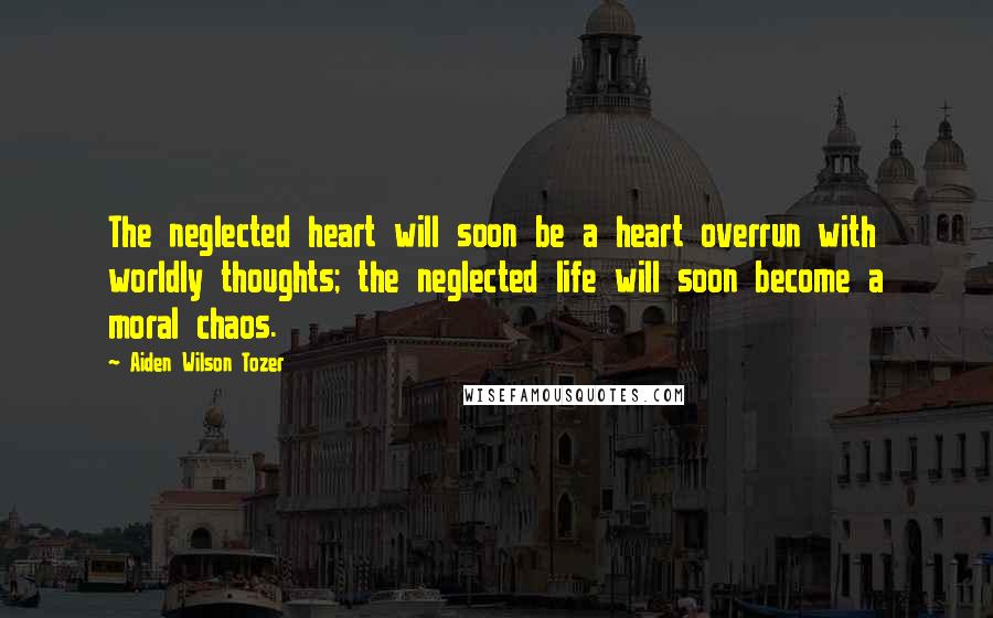 Aiden Wilson Tozer Quotes: The neglected heart will soon be a heart overrun with worldly thoughts; the neglected life will soon become a moral chaos.