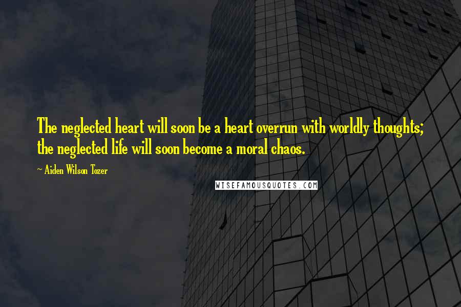 Aiden Wilson Tozer Quotes: The neglected heart will soon be a heart overrun with worldly thoughts; the neglected life will soon become a moral chaos.