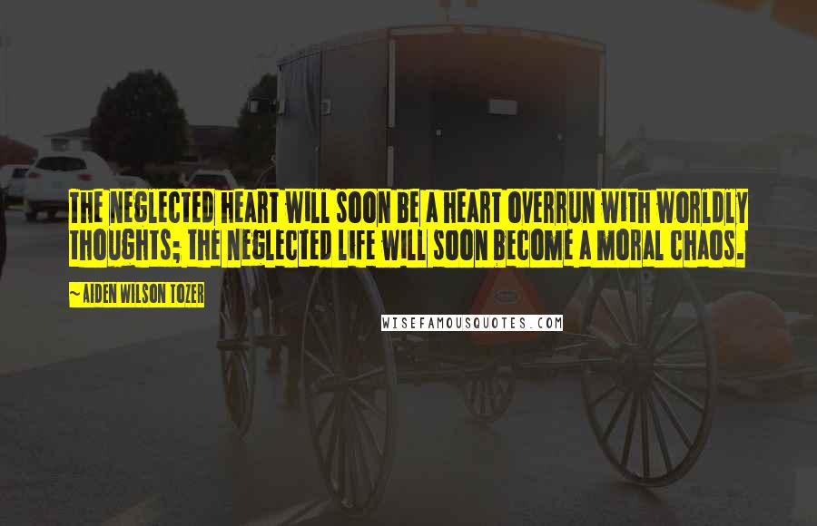 Aiden Wilson Tozer Quotes: The neglected heart will soon be a heart overrun with worldly thoughts; the neglected life will soon become a moral chaos.