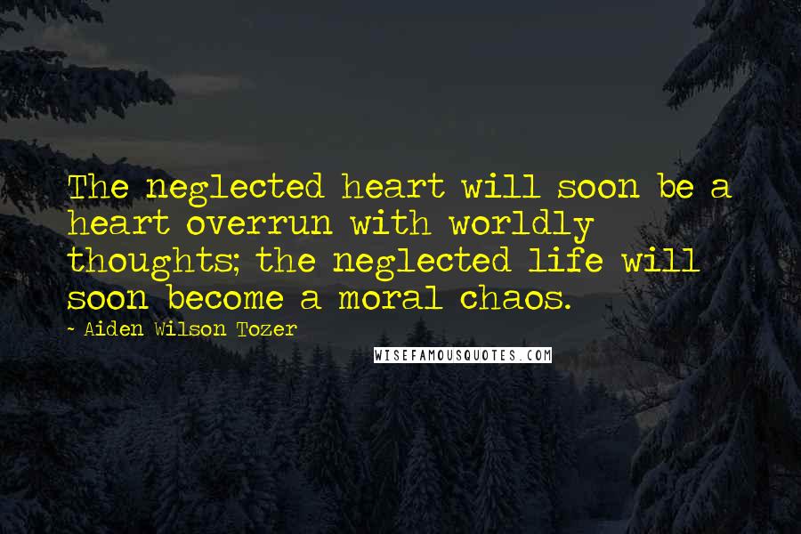 Aiden Wilson Tozer Quotes: The neglected heart will soon be a heart overrun with worldly thoughts; the neglected life will soon become a moral chaos.