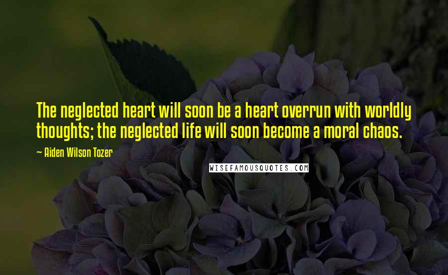 Aiden Wilson Tozer Quotes: The neglected heart will soon be a heart overrun with worldly thoughts; the neglected life will soon become a moral chaos.