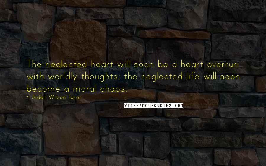 Aiden Wilson Tozer Quotes: The neglected heart will soon be a heart overrun with worldly thoughts; the neglected life will soon become a moral chaos.