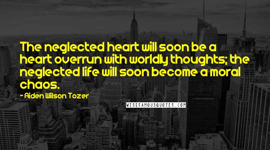 Aiden Wilson Tozer Quotes: The neglected heart will soon be a heart overrun with worldly thoughts; the neglected life will soon become a moral chaos.