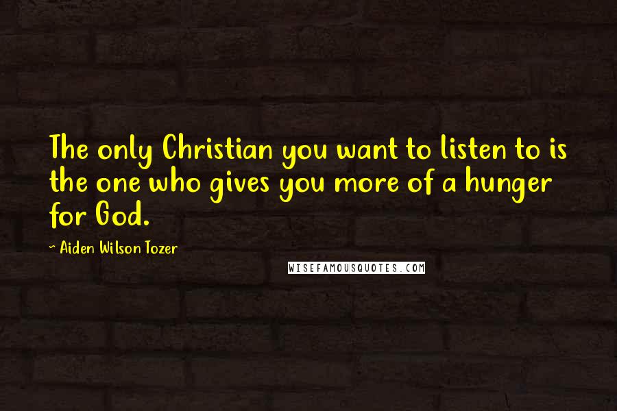 Aiden Wilson Tozer Quotes: The only Christian you want to listen to is the one who gives you more of a hunger for God.