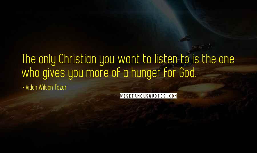 Aiden Wilson Tozer Quotes: The only Christian you want to listen to is the one who gives you more of a hunger for God.