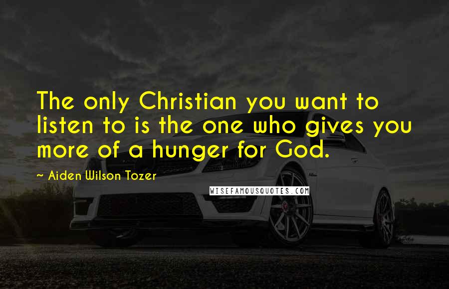 Aiden Wilson Tozer Quotes: The only Christian you want to listen to is the one who gives you more of a hunger for God.