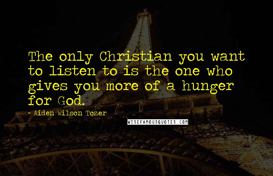 Aiden Wilson Tozer Quotes: The only Christian you want to listen to is the one who gives you more of a hunger for God.