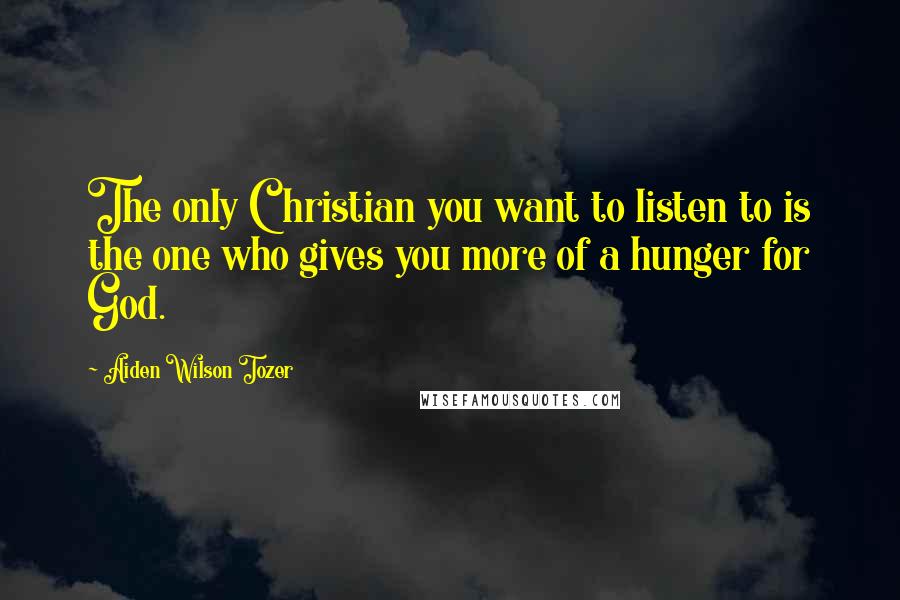 Aiden Wilson Tozer Quotes: The only Christian you want to listen to is the one who gives you more of a hunger for God.