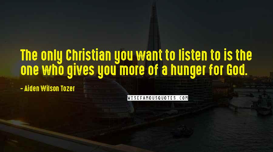 Aiden Wilson Tozer Quotes: The only Christian you want to listen to is the one who gives you more of a hunger for God.