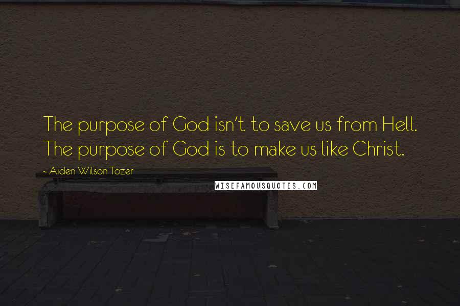 Aiden Wilson Tozer Quotes: The purpose of God isn't to save us from Hell. The purpose of God is to make us like Christ.