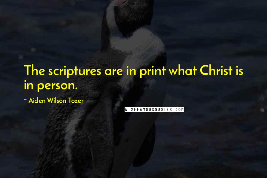 Aiden Wilson Tozer Quotes: The scriptures are in print what Christ is in person.