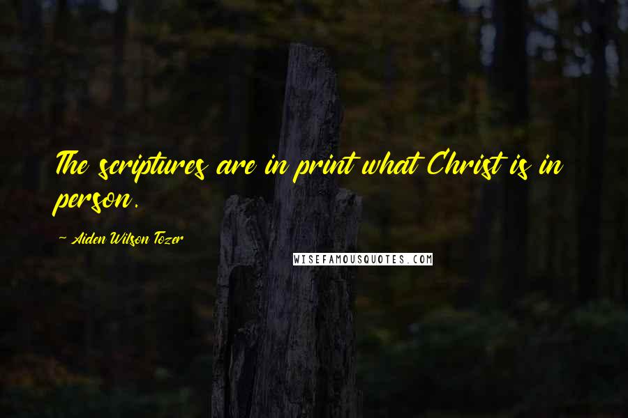 Aiden Wilson Tozer Quotes: The scriptures are in print what Christ is in person.