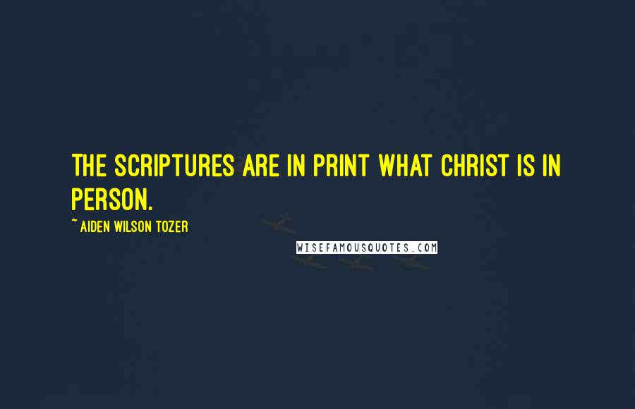 Aiden Wilson Tozer Quotes: The scriptures are in print what Christ is in person.