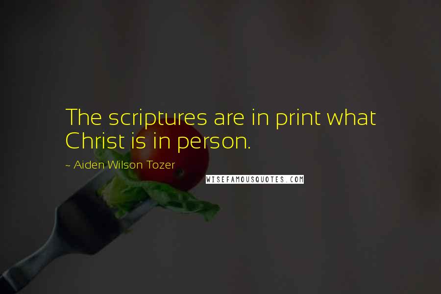 Aiden Wilson Tozer Quotes: The scriptures are in print what Christ is in person.