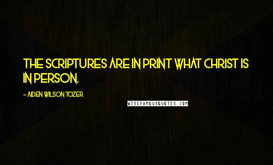 Aiden Wilson Tozer Quotes: The scriptures are in print what Christ is in person.