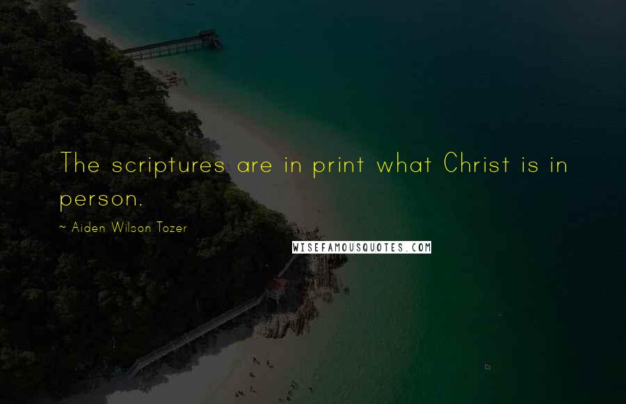 Aiden Wilson Tozer Quotes: The scriptures are in print what Christ is in person.