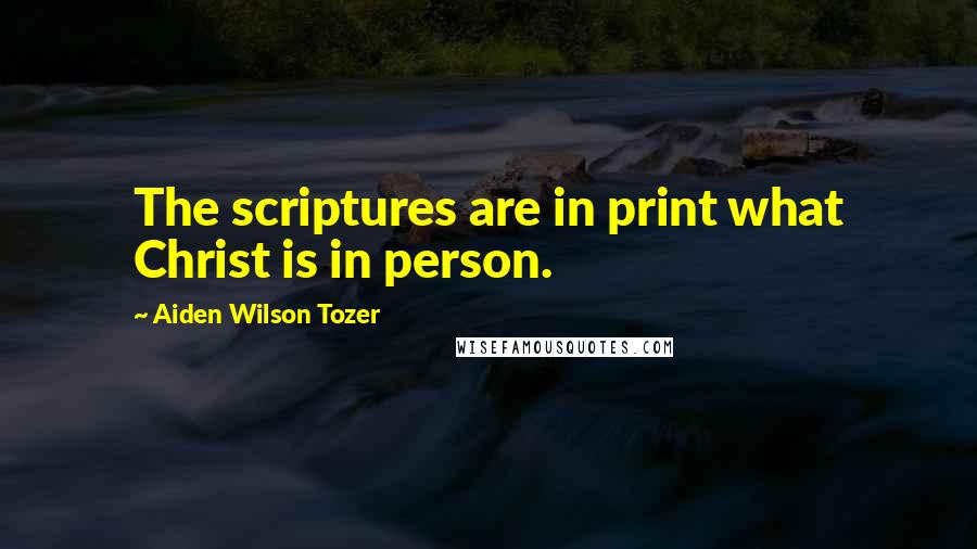 Aiden Wilson Tozer Quotes: The scriptures are in print what Christ is in person.