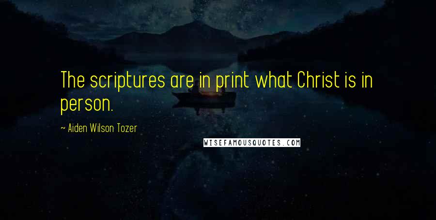 Aiden Wilson Tozer Quotes: The scriptures are in print what Christ is in person.