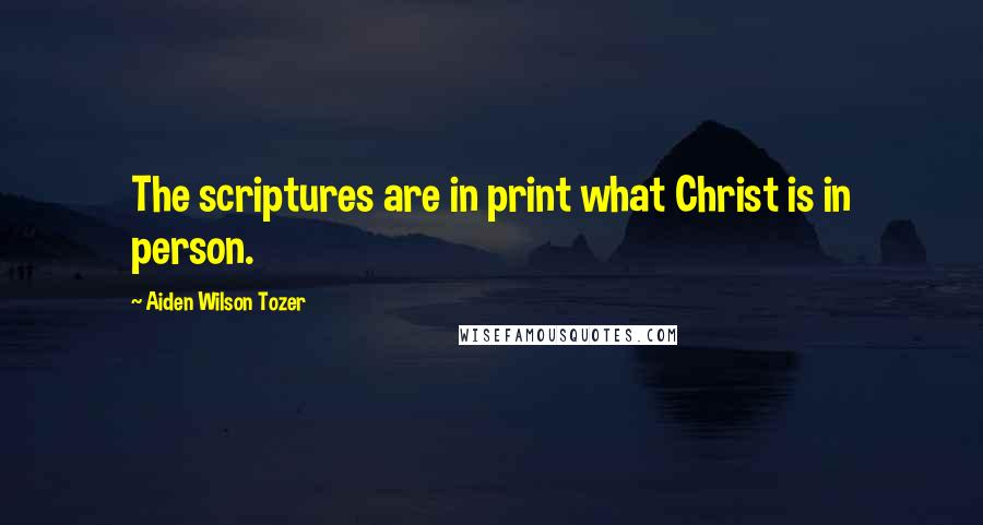 Aiden Wilson Tozer Quotes: The scriptures are in print what Christ is in person.