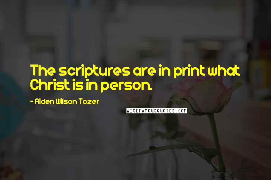 Aiden Wilson Tozer Quotes: The scriptures are in print what Christ is in person.