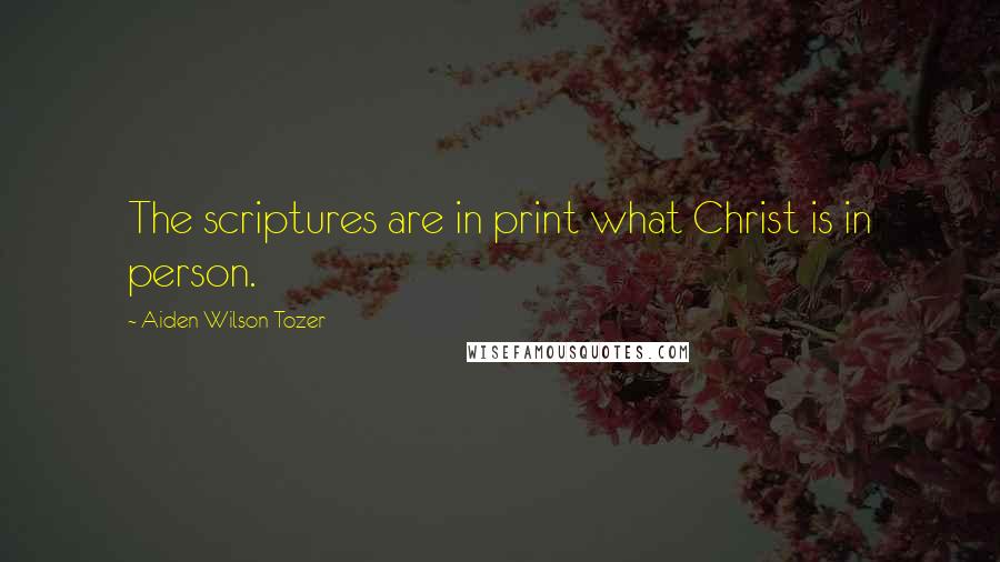Aiden Wilson Tozer Quotes: The scriptures are in print what Christ is in person.