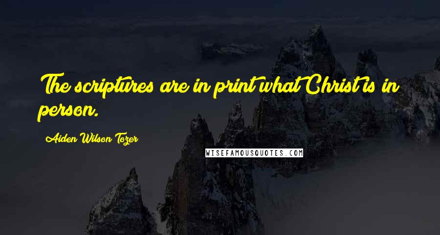Aiden Wilson Tozer Quotes: The scriptures are in print what Christ is in person.