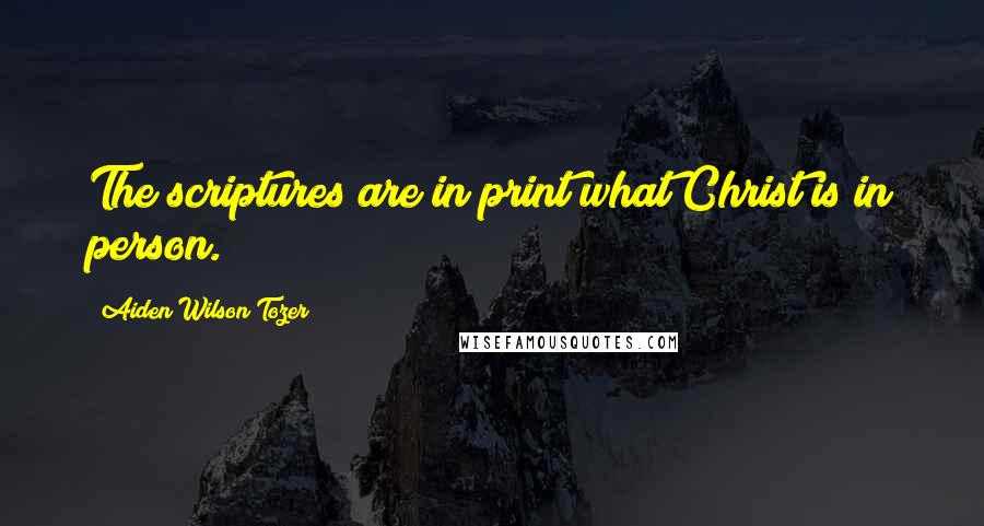 Aiden Wilson Tozer Quotes: The scriptures are in print what Christ is in person.