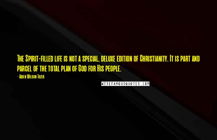 Aiden Wilson Tozer Quotes: The Spirit-filled life is not a special, deluxe edition of Christianity. It is part and parcel of the total plan of God for His people.