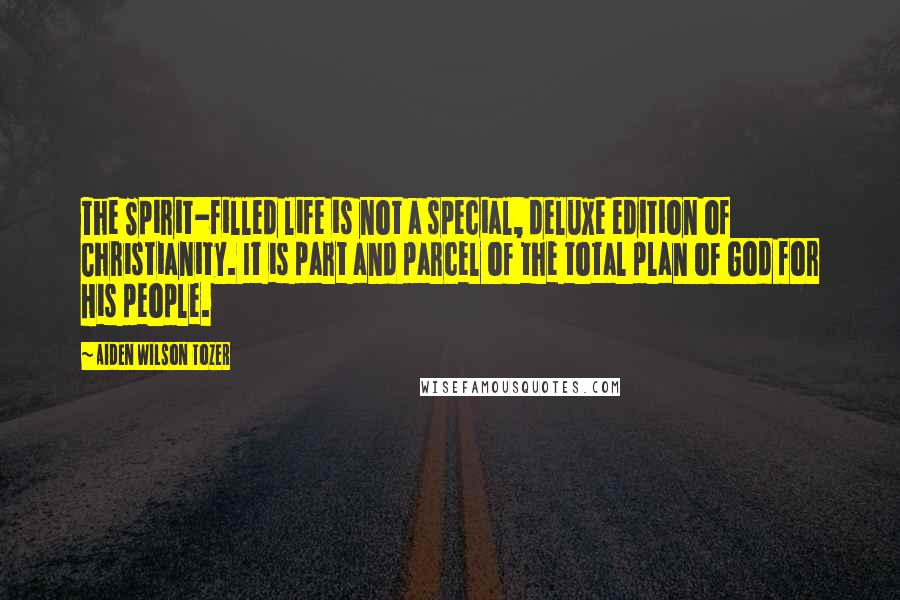 Aiden Wilson Tozer Quotes: The Spirit-filled life is not a special, deluxe edition of Christianity. It is part and parcel of the total plan of God for His people.