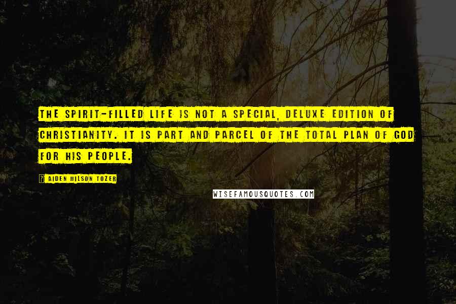 Aiden Wilson Tozer Quotes: The Spirit-filled life is not a special, deluxe edition of Christianity. It is part and parcel of the total plan of God for His people.