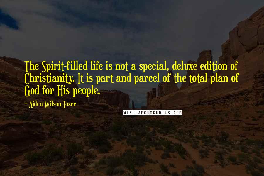 Aiden Wilson Tozer Quotes: The Spirit-filled life is not a special, deluxe edition of Christianity. It is part and parcel of the total plan of God for His people.