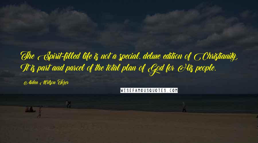 Aiden Wilson Tozer Quotes: The Spirit-filled life is not a special, deluxe edition of Christianity. It is part and parcel of the total plan of God for His people.