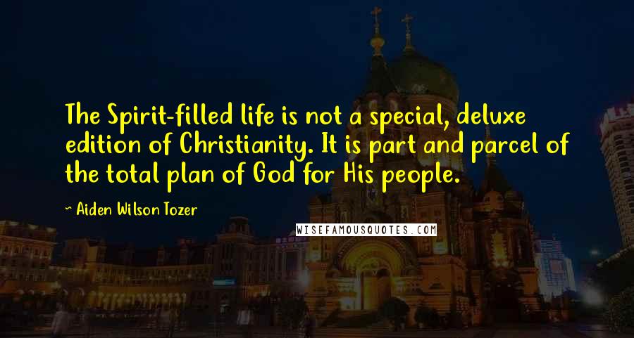 Aiden Wilson Tozer Quotes: The Spirit-filled life is not a special, deluxe edition of Christianity. It is part and parcel of the total plan of God for His people.