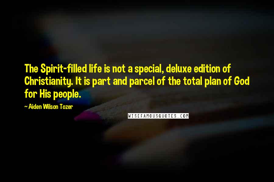 Aiden Wilson Tozer Quotes: The Spirit-filled life is not a special, deluxe edition of Christianity. It is part and parcel of the total plan of God for His people.