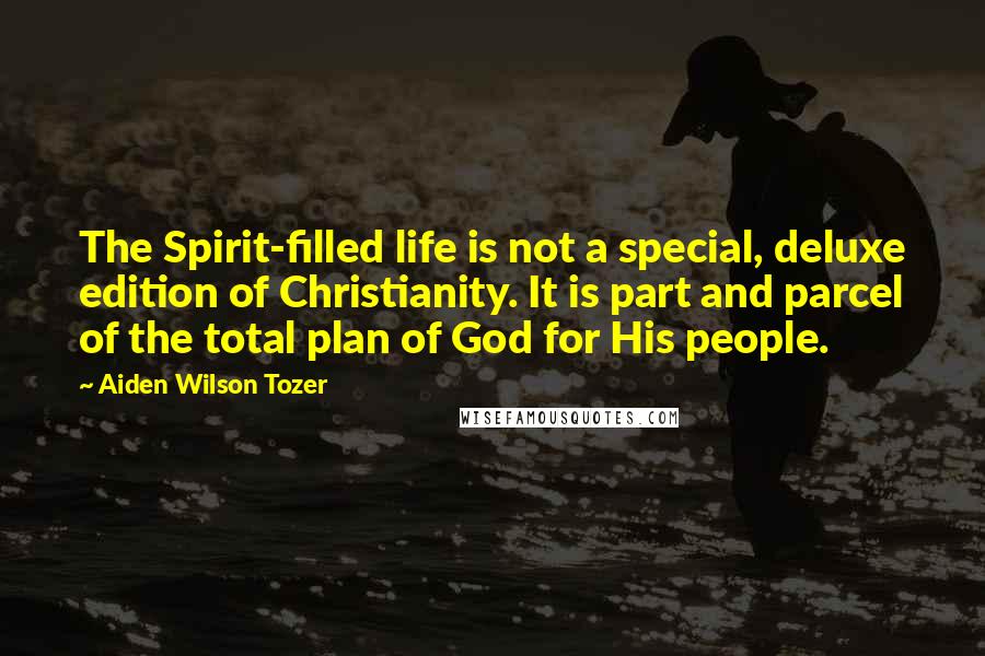 Aiden Wilson Tozer Quotes: The Spirit-filled life is not a special, deluxe edition of Christianity. It is part and parcel of the total plan of God for His people.