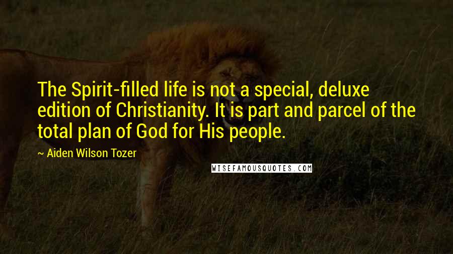 Aiden Wilson Tozer Quotes: The Spirit-filled life is not a special, deluxe edition of Christianity. It is part and parcel of the total plan of God for His people.