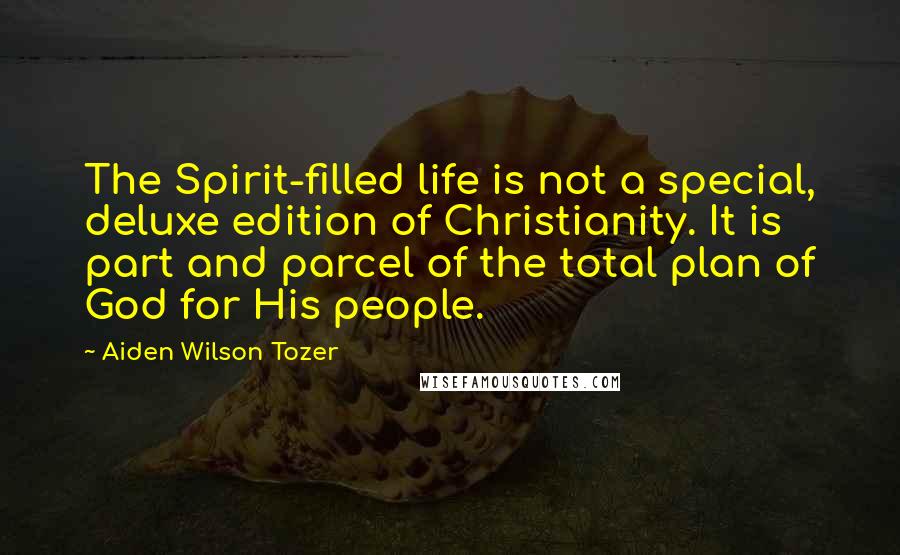 Aiden Wilson Tozer Quotes: The Spirit-filled life is not a special, deluxe edition of Christianity. It is part and parcel of the total plan of God for His people.