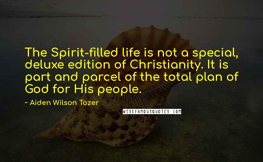 Aiden Wilson Tozer Quotes: The Spirit-filled life is not a special, deluxe edition of Christianity. It is part and parcel of the total plan of God for His people.