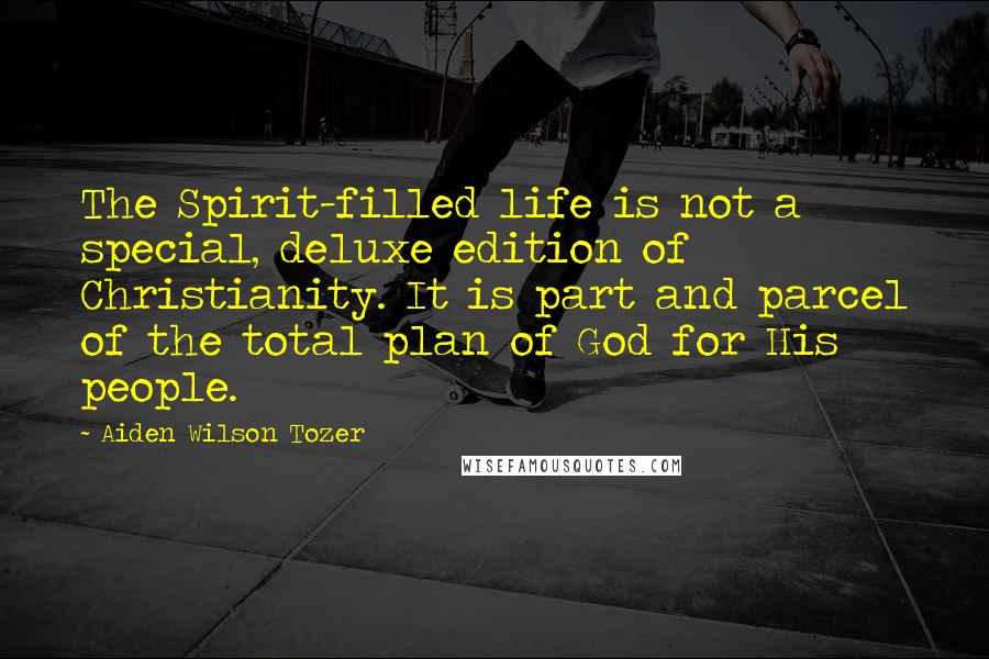 Aiden Wilson Tozer Quotes: The Spirit-filled life is not a special, deluxe edition of Christianity. It is part and parcel of the total plan of God for His people.