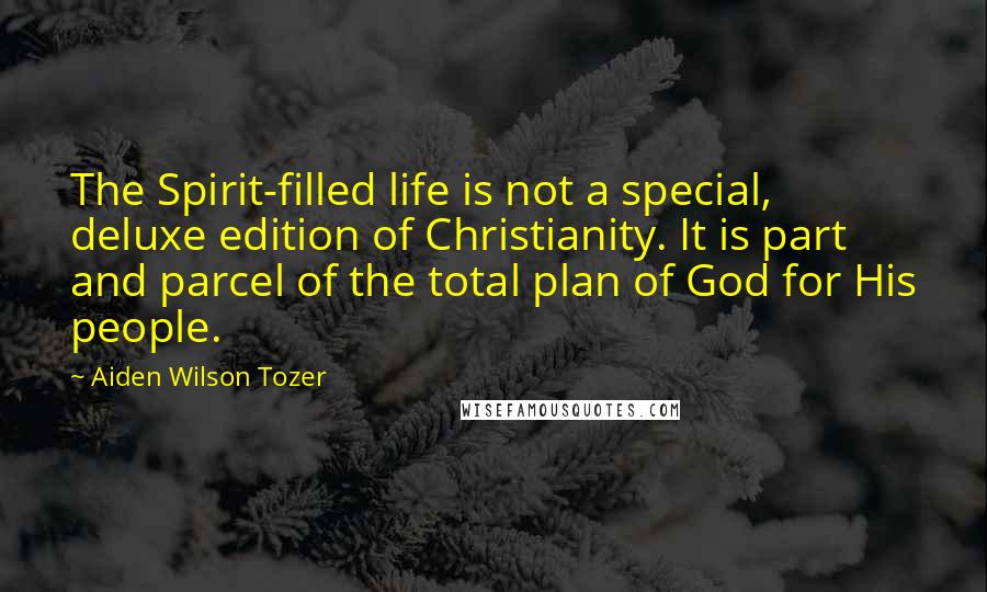 Aiden Wilson Tozer Quotes: The Spirit-filled life is not a special, deluxe edition of Christianity. It is part and parcel of the total plan of God for His people.