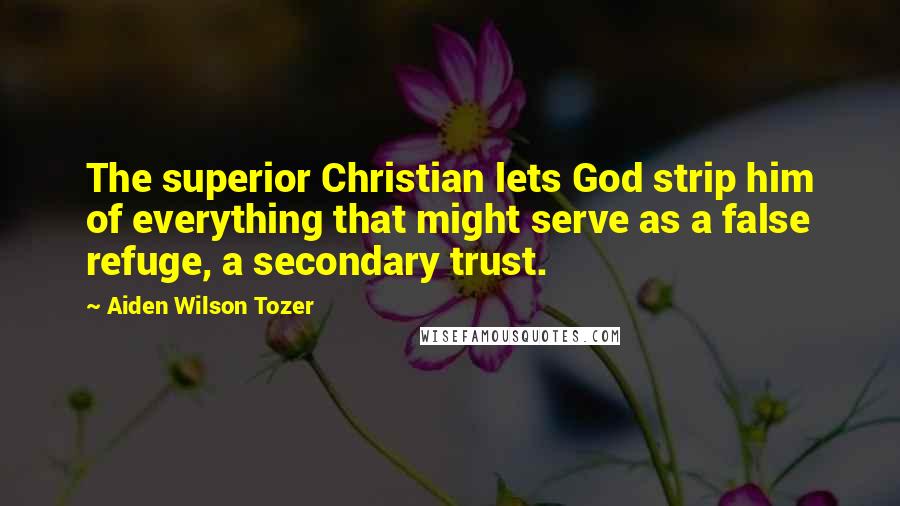 Aiden Wilson Tozer Quotes: The superior Christian lets God strip him of everything that might serve as a false refuge, a secondary trust.