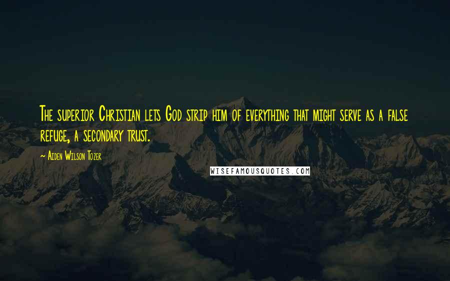 Aiden Wilson Tozer Quotes: The superior Christian lets God strip him of everything that might serve as a false refuge, a secondary trust.