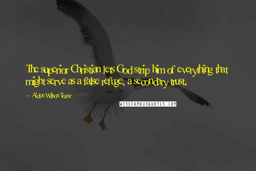 Aiden Wilson Tozer Quotes: The superior Christian lets God strip him of everything that might serve as a false refuge, a secondary trust.