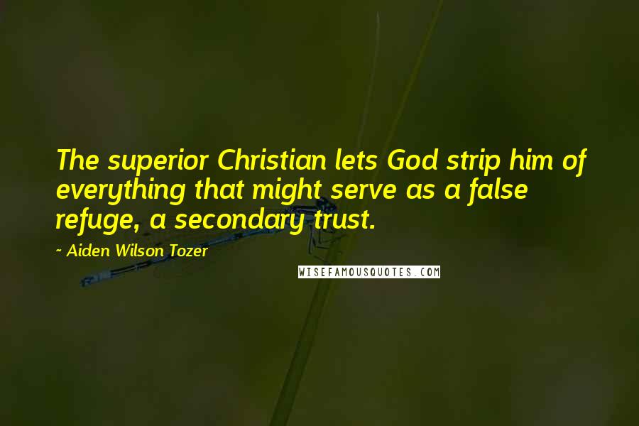 Aiden Wilson Tozer Quotes: The superior Christian lets God strip him of everything that might serve as a false refuge, a secondary trust.