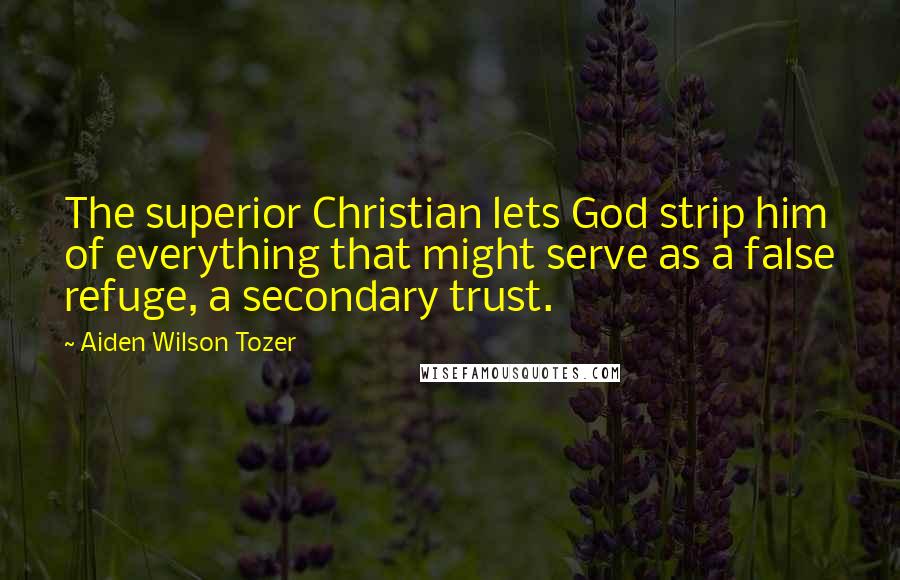 Aiden Wilson Tozer Quotes: The superior Christian lets God strip him of everything that might serve as a false refuge, a secondary trust.