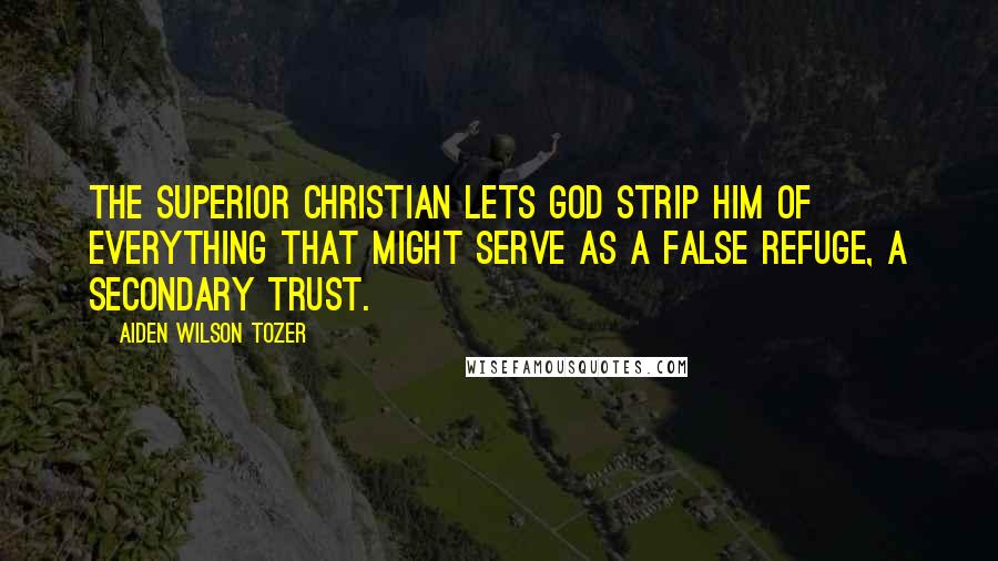 Aiden Wilson Tozer Quotes: The superior Christian lets God strip him of everything that might serve as a false refuge, a secondary trust.