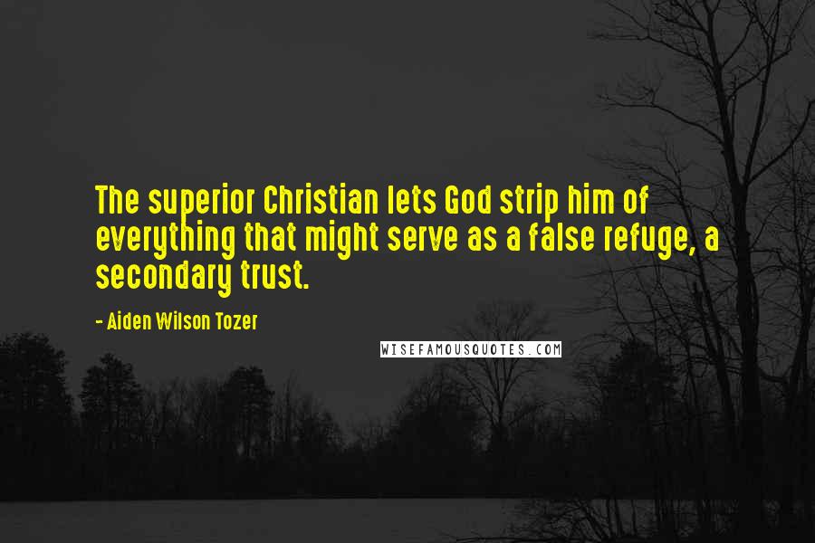 Aiden Wilson Tozer Quotes: The superior Christian lets God strip him of everything that might serve as a false refuge, a secondary trust.