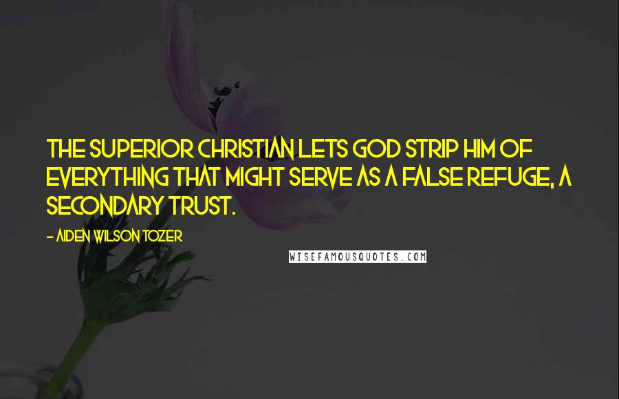 Aiden Wilson Tozer Quotes: The superior Christian lets God strip him of everything that might serve as a false refuge, a secondary trust.