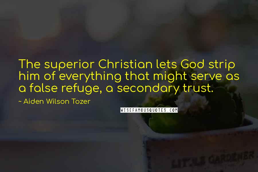 Aiden Wilson Tozer Quotes: The superior Christian lets God strip him of everything that might serve as a false refuge, a secondary trust.